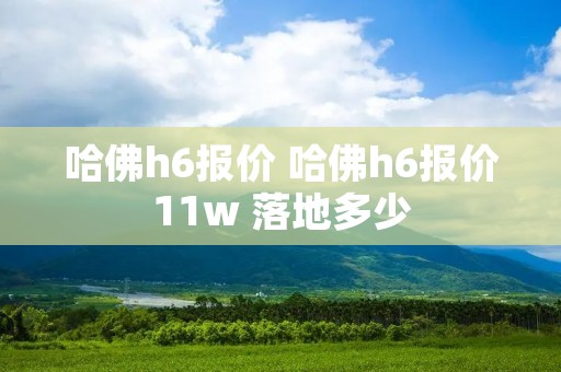 哈佛h6报价 哈佛h6报价11w 落地多少 哈佛h6报价 哈佛h6报价11w 落地多少