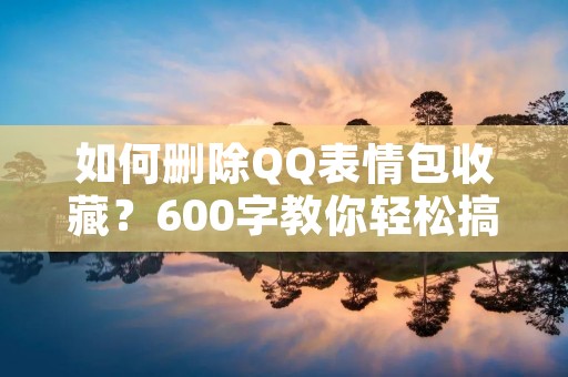 如何删除QQ表情包收藏?600字教你轻松搞定
