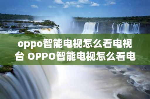 oppo智能电视怎么看电视台 OPPO智能电视怎么看电视台的频道