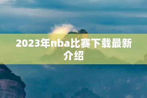 2023年nba比赛下载最新介绍