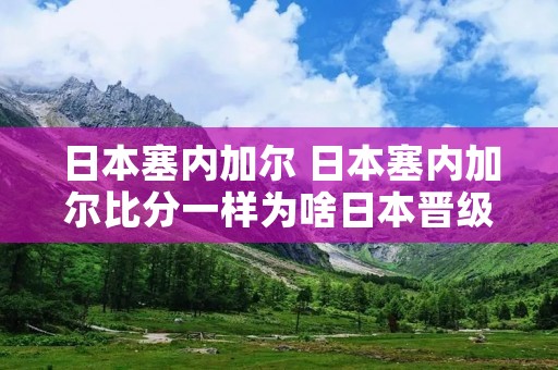 日本塞内加尔 日本塞内加尔比分一样为啥日本晋级 日本塞内加尔 日本塞内加尔比分一样为啥日本晋级