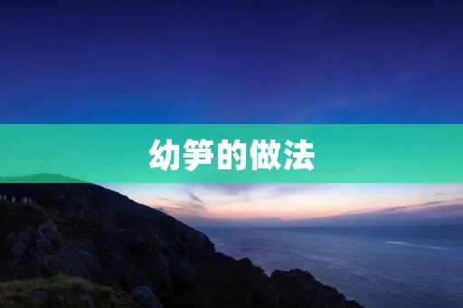 幼笋的做法：如何将幼笋烹饪得美味可口？