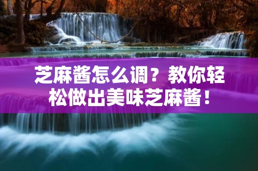 芝麻酱怎么调?教你轻松做出美味芝麻酱!