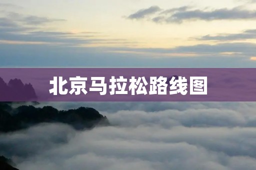 北京马拉松路线图:详细解读 北京马拉松路线图:详细解读