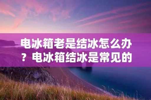 电冰箱老是结冰怎么办?电冰箱结冰是常见的问题之一,如果不及时解决,不仅会影响电冰箱的使用寿命,还会增加用电量。本文将为大家介绍电冰箱老是结冰的原因及解决方法。 电冰箱老是结冰怎么办?电冰箱结冰是常见的问题之一,如果不及时解决,不仅会影响电冰箱的使用寿命,还会增加用电量。本文将为大家介绍电冰箱老是结冰的原因及解决方法。