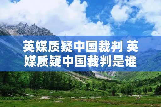 英媒质疑中国裁判 英媒质疑中国裁判是谁