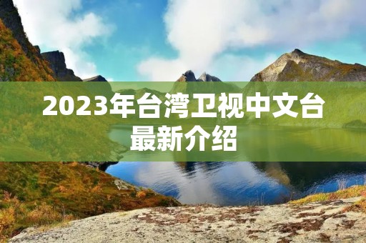 2023年台湾卫视中文台最新介绍 2023年台湾卫视中文台最新介绍