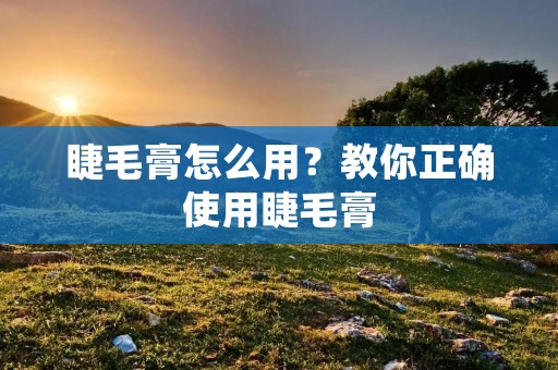 睫毛膏怎么用?教你正确使用睫毛膏