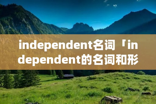 independent名词「independent的名词和形容词」