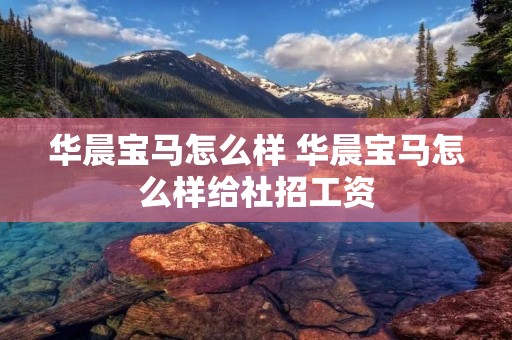 华晨宝马怎么样 华晨宝马怎么样给社招工资 华晨宝马怎么样 华晨宝马怎么样给社招工资