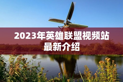 2023年英雄联盟视频站最新介绍 2023年英雄联盟视频站最新介绍