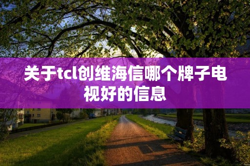 关于tcl创维海信哪个牌子电视好的信息 关于tcl创维海信哪个牌子电视好的信息