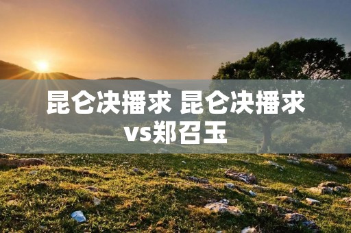 昆仑决播求 昆仑决播求vs郑召玉 昆仑决播求 昆仑决播求vs郑召玉