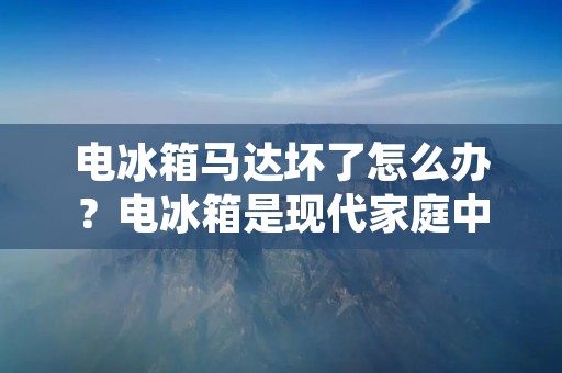 电冰箱马达坏了怎么办？电冰箱是现代家庭中必不可少的一种家电。它可以保持食物和饮料的新鲜度，让我们随时享用。然而，如果电冰箱马达坏了，那么我们就需要及时修理它，否则它将无**常工作，给我们的生活造成不便。那么，当电冰箱马达坏了，我们该如何处理呢？