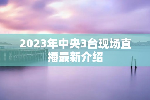 2023年中央3台现场直播最新介绍 2023年中央3台现场直播最新介绍