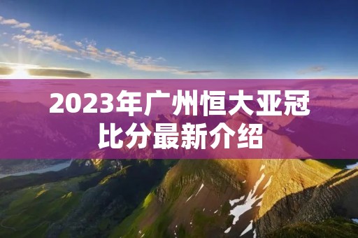 2023年广州恒大亚冠比分最新介绍