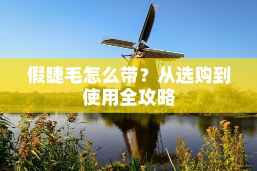 假睫毛怎么带?从选购到使用全攻略