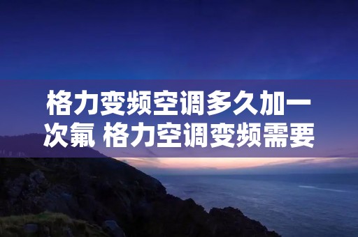 格力变频空调多久加一次氟 格力空调变频需要加氟吗