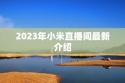 2023年小米直播间最新介绍