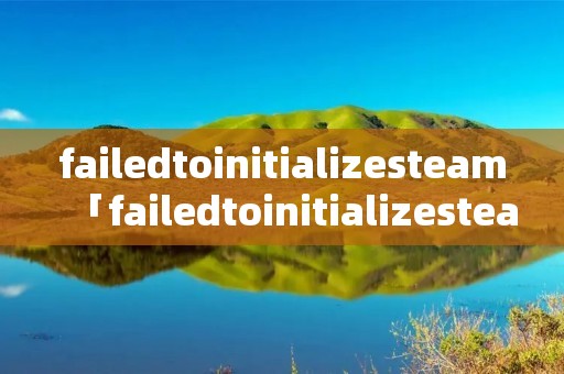 failedtoinitializesteam「failedtoinitializesteam怎么办」
