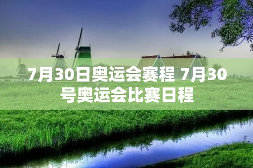 7月30日奥运会赛程 7月30号奥运会比赛日程