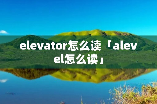 elevator怎么读「alevel怎么读」