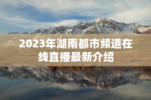 2023年湖南都市频道在线直播最新介绍
