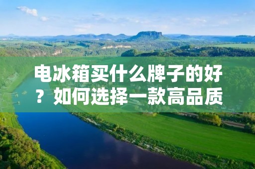 电冰箱买什么牌子的好？如何选择一款高品质的电冰箱？
