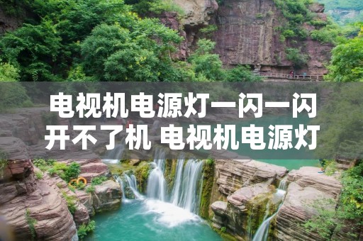 电视机电源灯一闪一闪开不了机 电视机电源灯一闪一闪的不能开机的原因