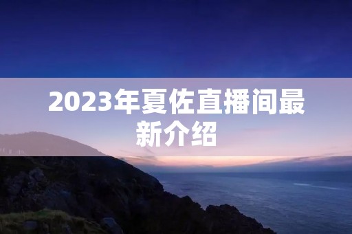 2023年夏佐直播间最新介绍 2023年夏佐直播间最新介绍
