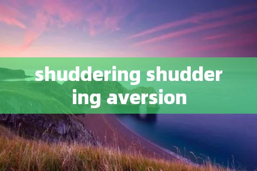 shuddering shuddering aversion