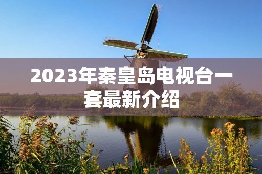 2023年秦皇岛电视台一套最新介绍