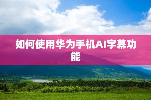如何使用华为手机AI字幕功能