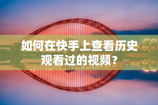 如何在快手上查看历史观看过的视频?