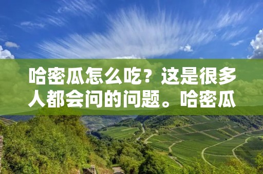 哈密瓜怎么吃?这是很多人都会问的问题。哈密瓜是夏季水果中的佼佼者,其甜度和水分含量都非常高,很是受到人们的喜爱。但是,对于那些不知道怎样享用哈密瓜的人来说,可能会错过这种美味的滋味。今天,我们就来详细介绍一下哈密瓜的吃法。