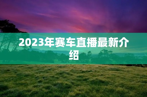2023年赛车直播最新介绍