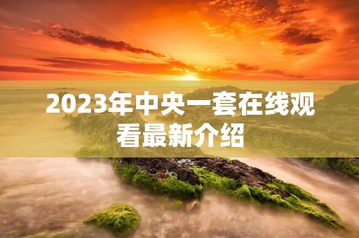 2023年中央一套在线观看最新介绍
