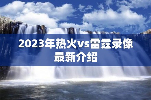 2023年热火vs雷霆录像最新介绍 2023年热火vs雷霆录像最新介绍