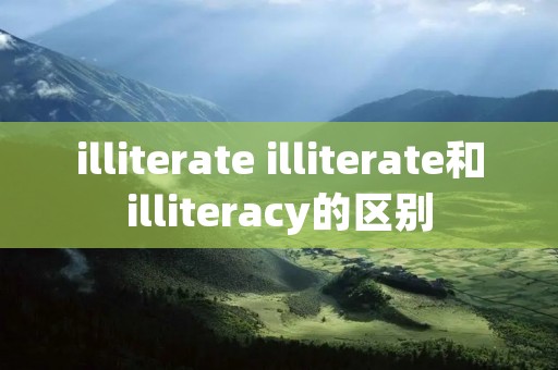 illiterate illiterate和illiteracy的区别