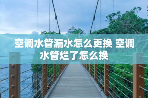 空调水管漏水怎么更换 空调水管烂了怎么换 空调水管漏水怎么更换 空调水管烂了怎么换