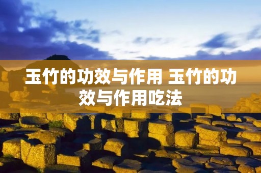 玉竹的功效与作用 玉竹的功效与作用吃法