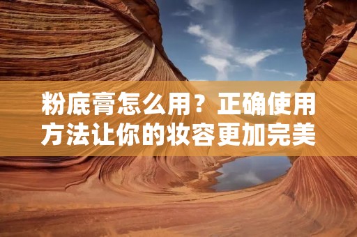 粉底膏怎么用?正确使用方法让你的妆容更加完美!