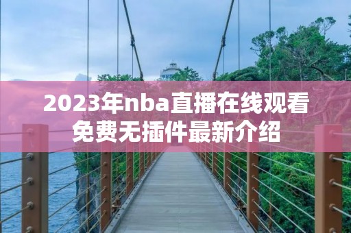 2023年nba直播在线观看免费无插件最新介绍 2023年nba直播在线观看免费无插件最新介绍
