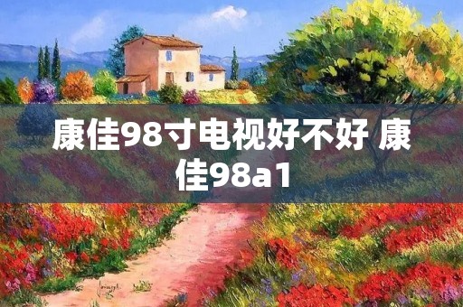 康佳98寸电视好不好 康佳98a1