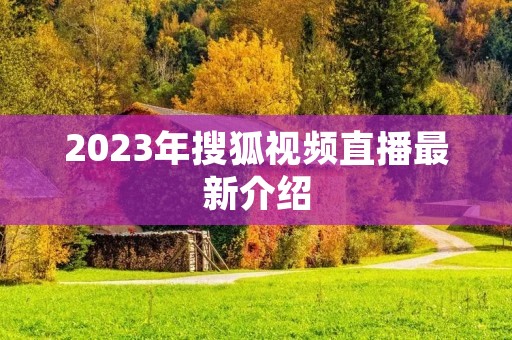 2023年搜狐视频直播最新介绍 2023年搜狐视频直播最新介绍