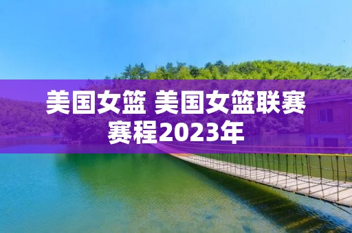美国女篮 美国女篮联赛赛程2023年