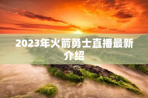 2023年火箭勇士直播最新介绍 2023年火箭勇士直播最新介绍