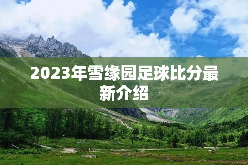 2023年雪缘园足球比分最新介绍