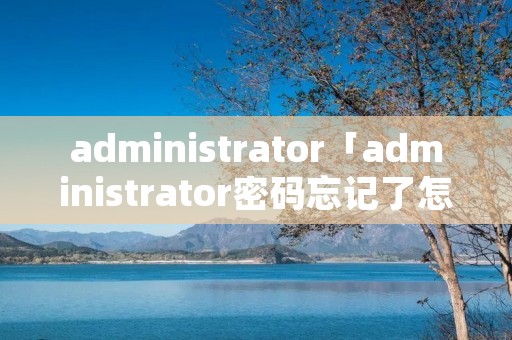 administrator「administrator密码忘记了怎么办」