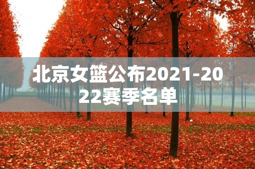 北京女篮公布2021-2022赛季名单 北京女篮公布2021-2022赛季名单